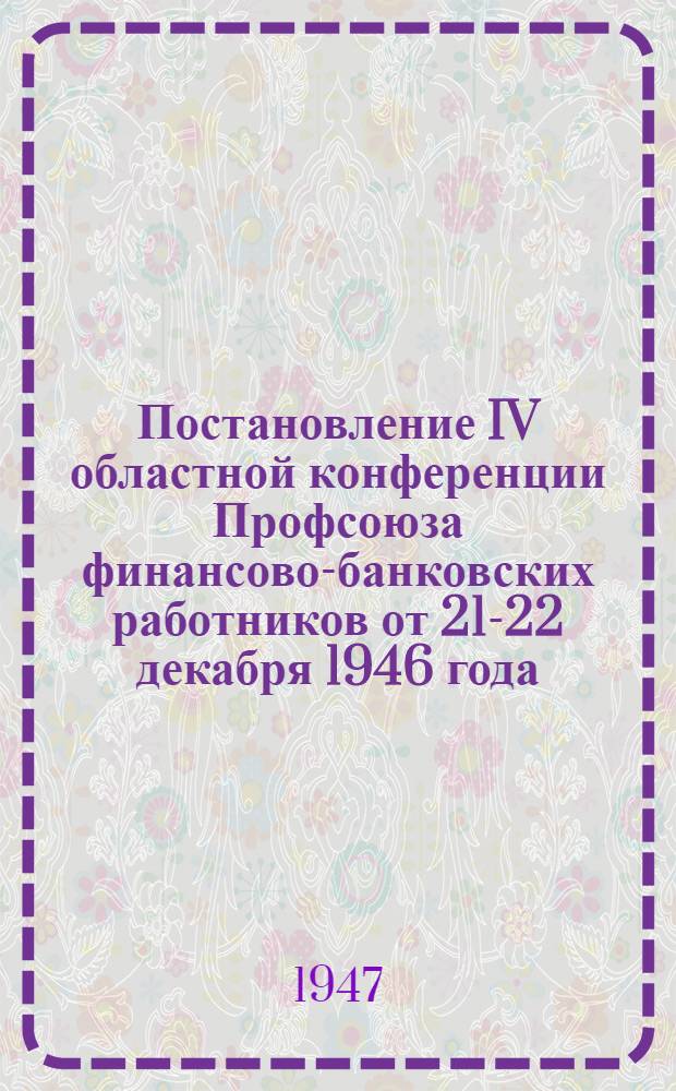 Постановление IV областной конференции Профсоюза финансово-банковских работников от 21-22 декабря 1946 года. [О работе Областного комитета Профсоюза за период с 1939 года