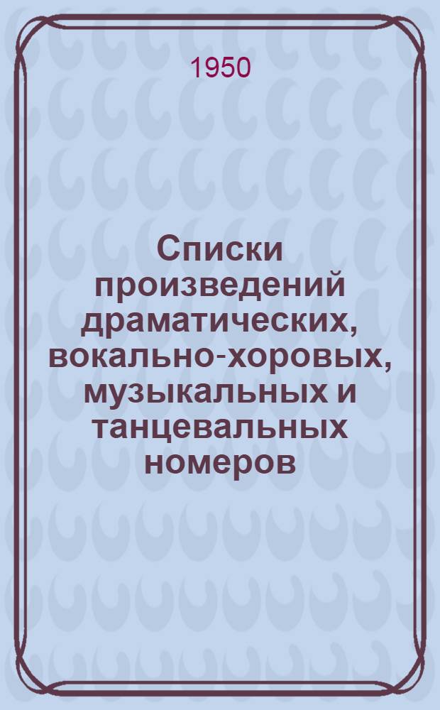 Списки произведений драматических, вокально-хоровых, музыкальных и танцевальных номеров : К Всесоюз. смотру худож. самодеятельности рабочих и служащих 1950-1951 гг