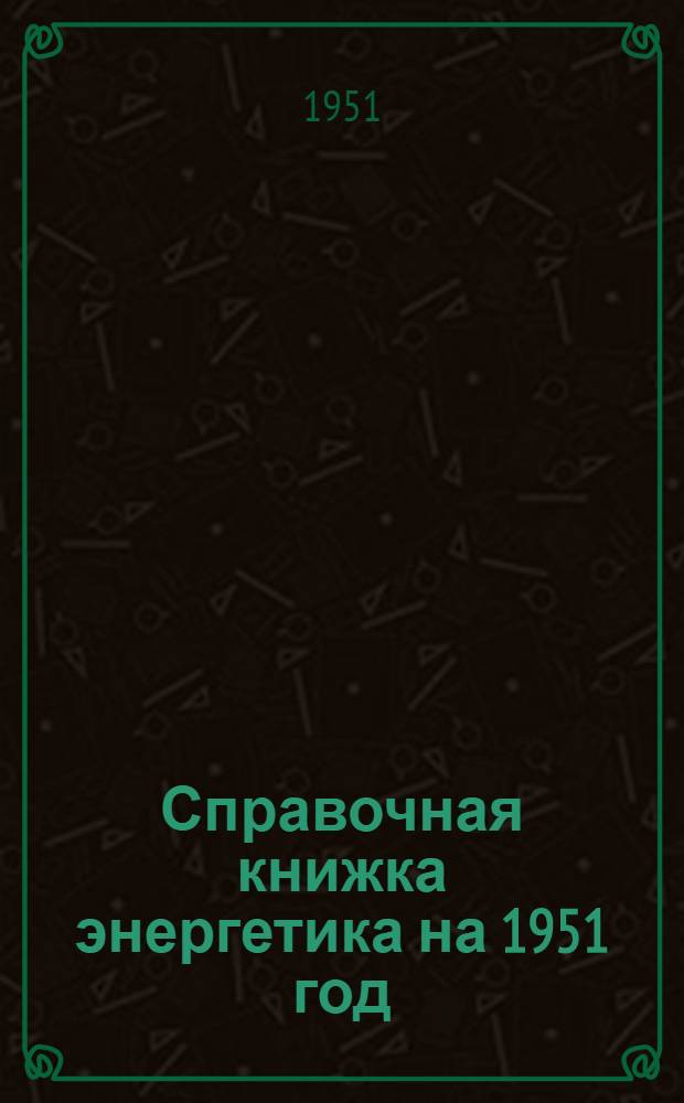 Справочная книжка энергетика на 1951 год