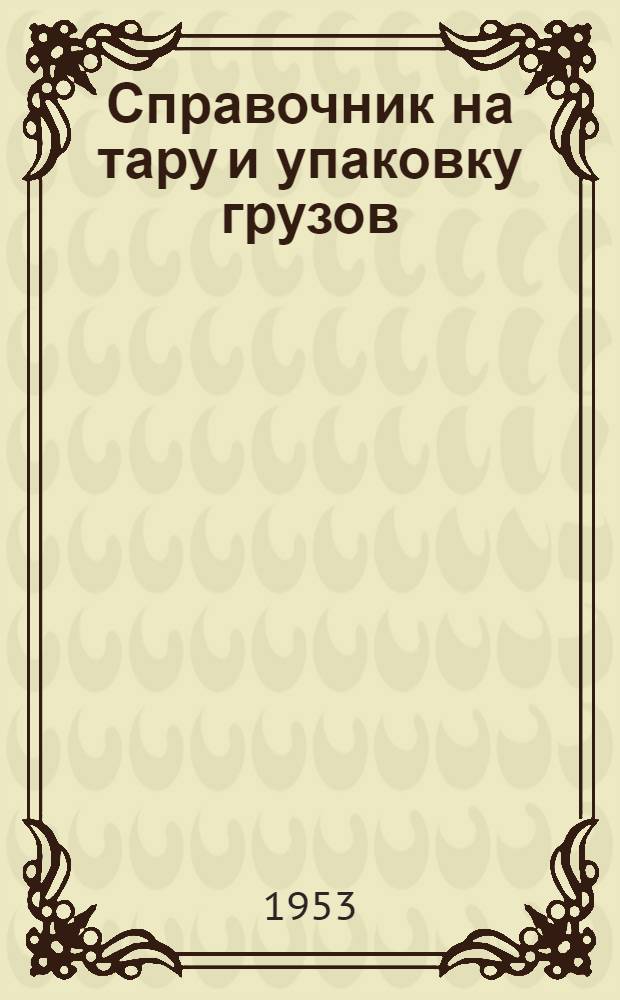 Справочник на тару и упаковку грузов : Ч. 1-2 : Изменения и дополнения... в соответствии с изменениями ГОСТов и ОСТов, внесенными за период с 16 июля 1949 г. по 1 июля 1953 г
