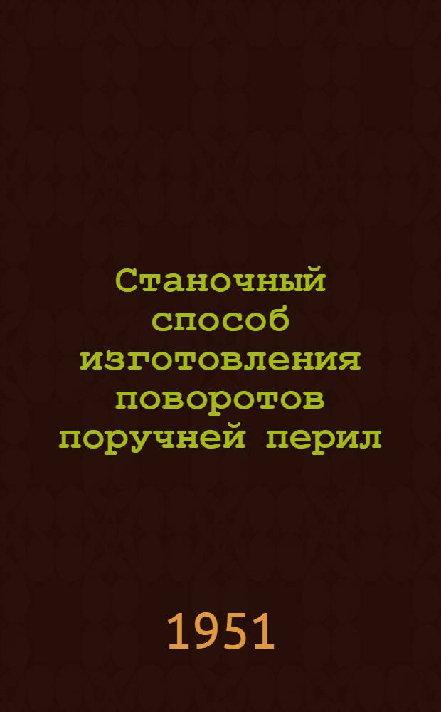 Станочный способ изготовления поворотов поручней перил : Предложение инж. И.Г. Любарского