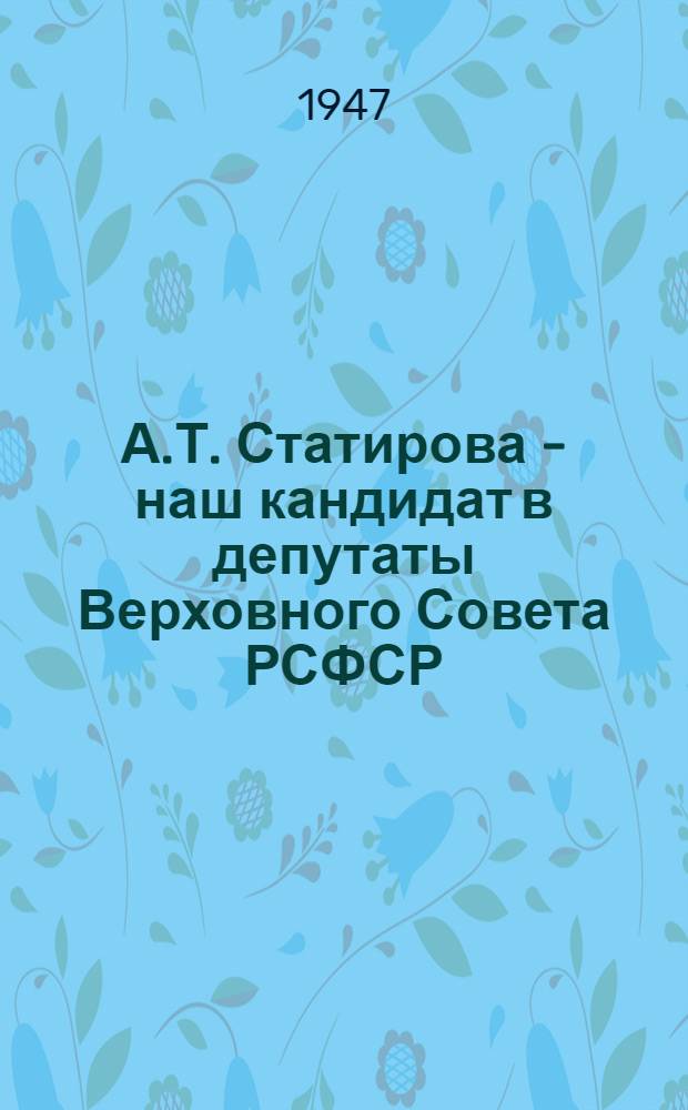 А.Т. Статирова - наш кандидат в депутаты Верховного Совета РСФСР : Кыштым. избират. окр. № 614 : Биогр. очерк и постановление Окр. избират. комиссии о регистрации кандидатом
