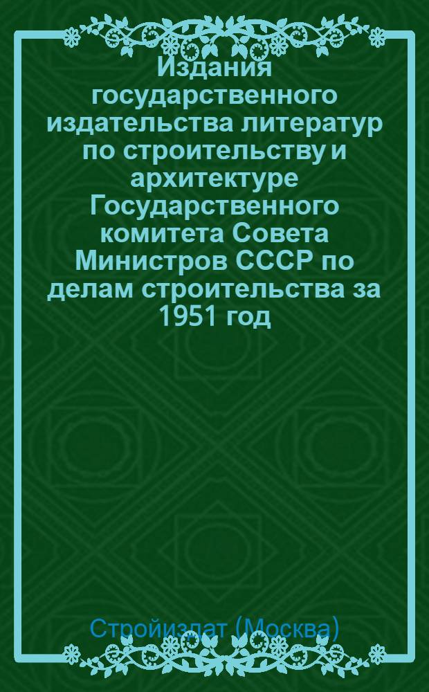 Издания государственного издательства литератур по строительству и архитектуре Государственного комитета Совета Министров СССР по делам строительства за 1951 год : Каталог