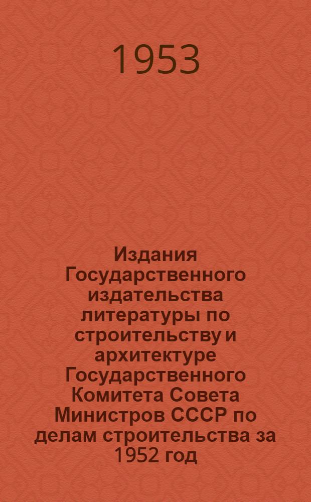 Издания Государственного издательства литературы по строительству и архитектуре Государственного Комитета Совета Министров СССР по делам строительства за 1952 год : Библиогр. указатель