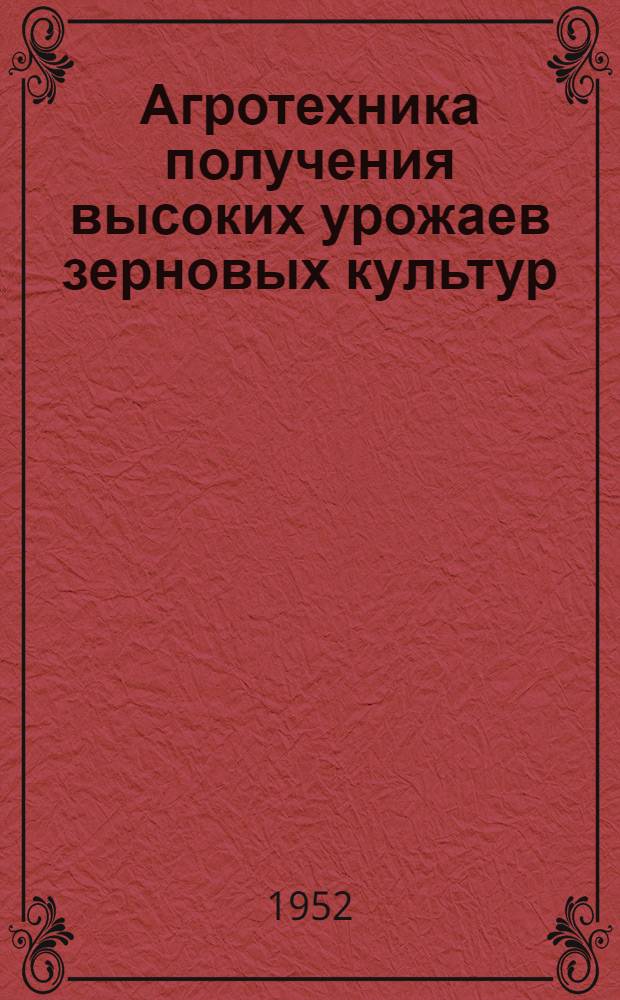 Агротехника получения высоких урожаев зерновых культур : (Библиогр. обзор литературы в помощь работникам сельского хозяйства)