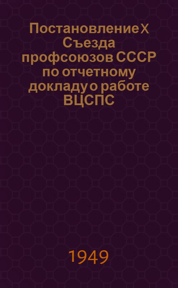 Постановление X Съезда профсоюзов СССР по отчетному докладу о работе ВЦСПС; Устав профессиональных союзов СССР: Утв. X Съездом профсоюзов СССР. (27 апр. 1949 г.)
