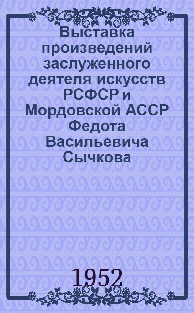Выставка произведений заслуженного деятеля искусств РСФСР и Мордовской АССР Федота Васильевича Сычкова : Каталог