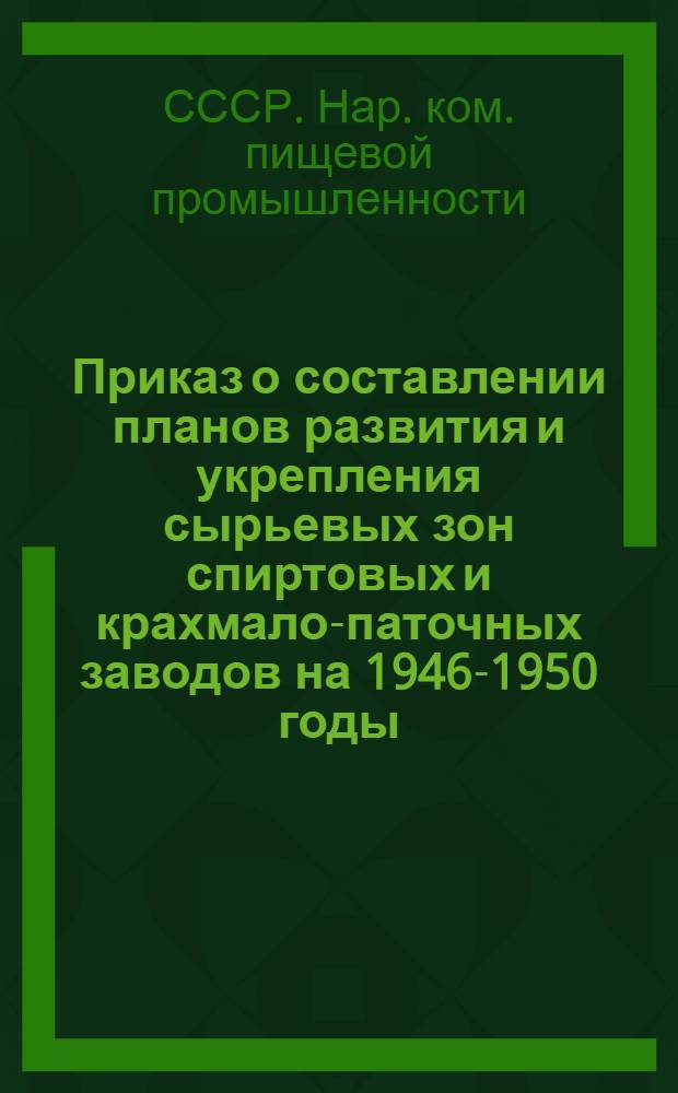 Приказ о составлении планов развития и укрепления сырьевых зон спиртовых и крахмало-паточных заводов на 1946-1950 годы