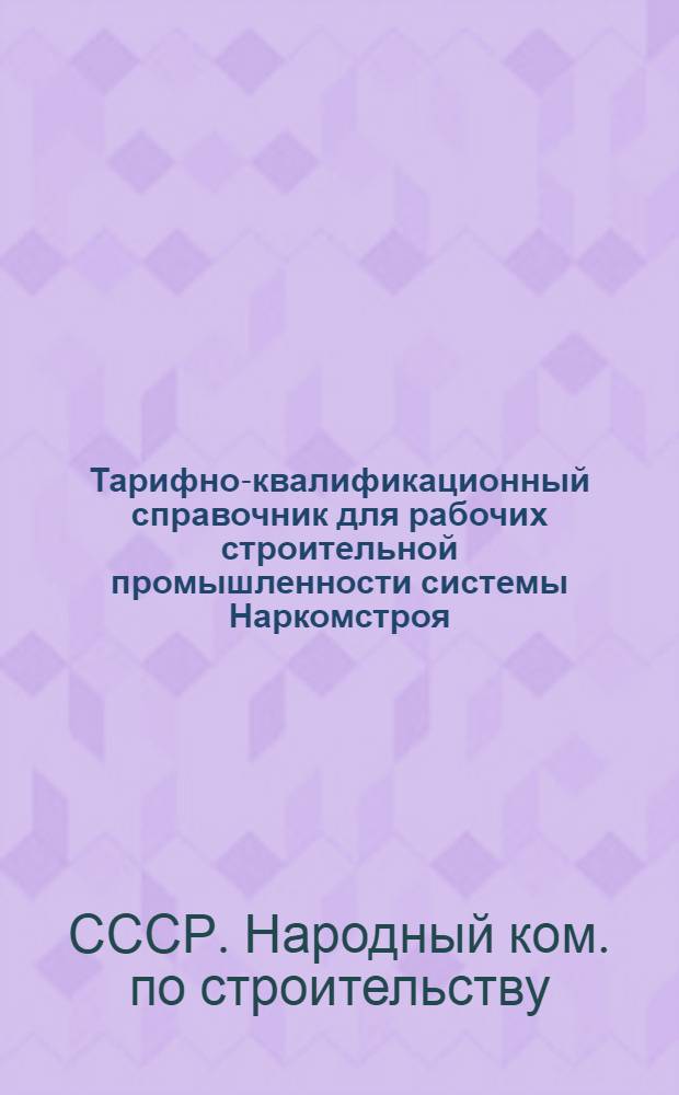 Тарифно-квалификационный справочник для рабочих строительной промышленности системы Наркомстроя : Утв. 13/IV 1944 г