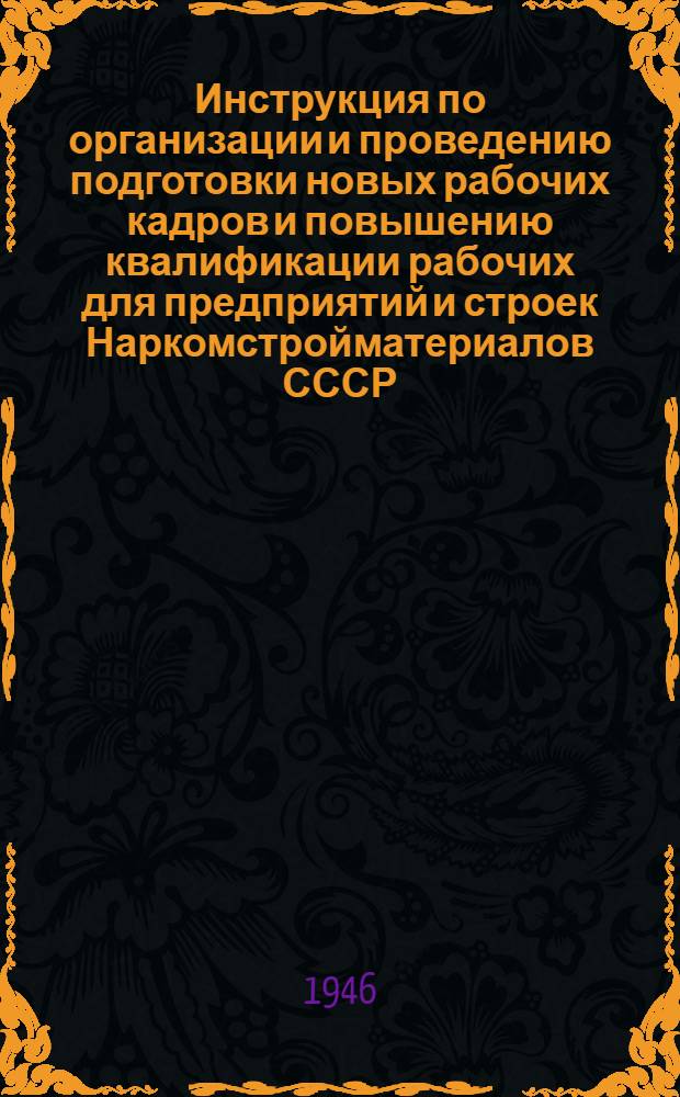 Инструкция по организации и проведению подготовки новых рабочих кадров и повышению квалификации рабочих для предприятий и строек Наркомстройматериалов СССР : Утв. 12/IV-1944 г