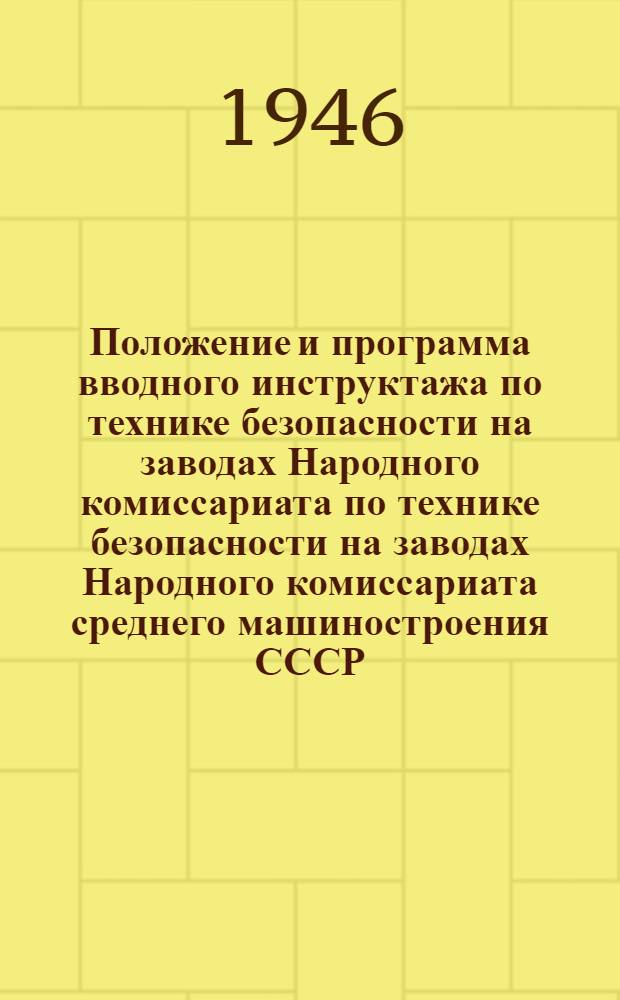 Положение и программа вводного инструктажа по технике безопасности на заводах Народного комиссариата по технике безопасности на заводах Народного комиссариата среднего машиностроения СССР : Утв. Отд. рабочих кадров и зарплаты НКСМ 13-го дек. 1945 г.