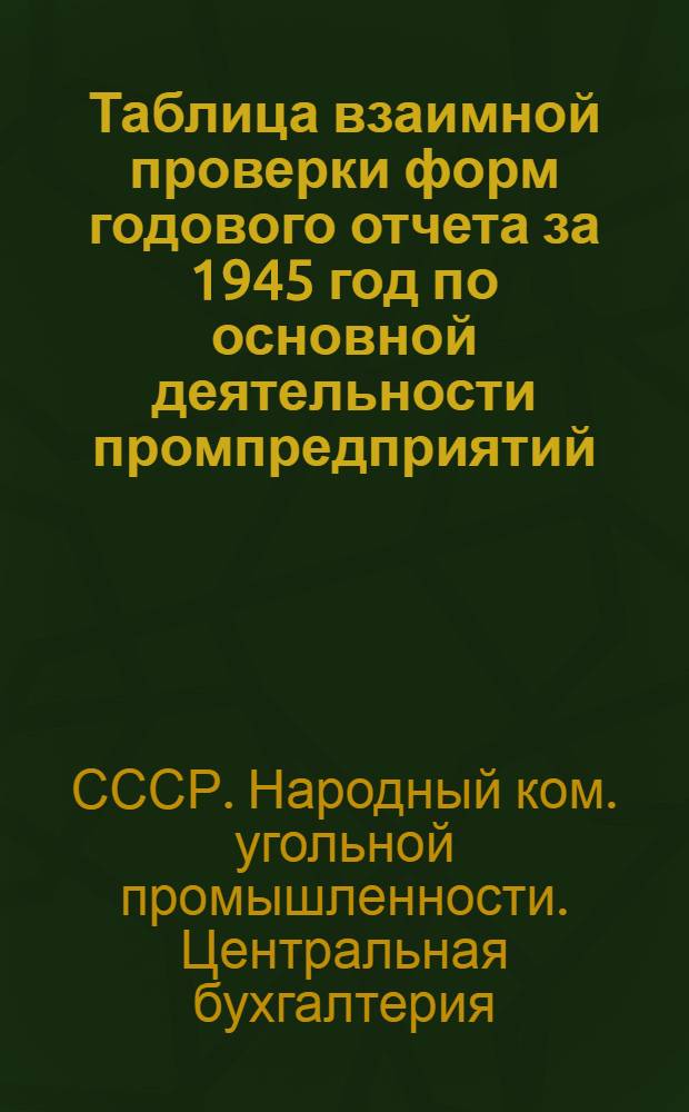 Таблица взаимной проверки форм годового отчета за 1945 год по основной деятельности промпредприятий, снабсбытовых и подрядных строительных организаций и по капитальным вложениям : Утв. 16 янв. 1946 г.