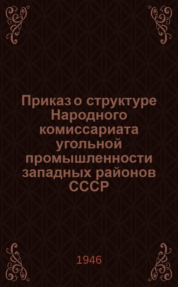 Приказ о структуре Народного комиссариата угольной промышленности западных районов СССР : (№ 1 от 23 янв. 1946 г.)