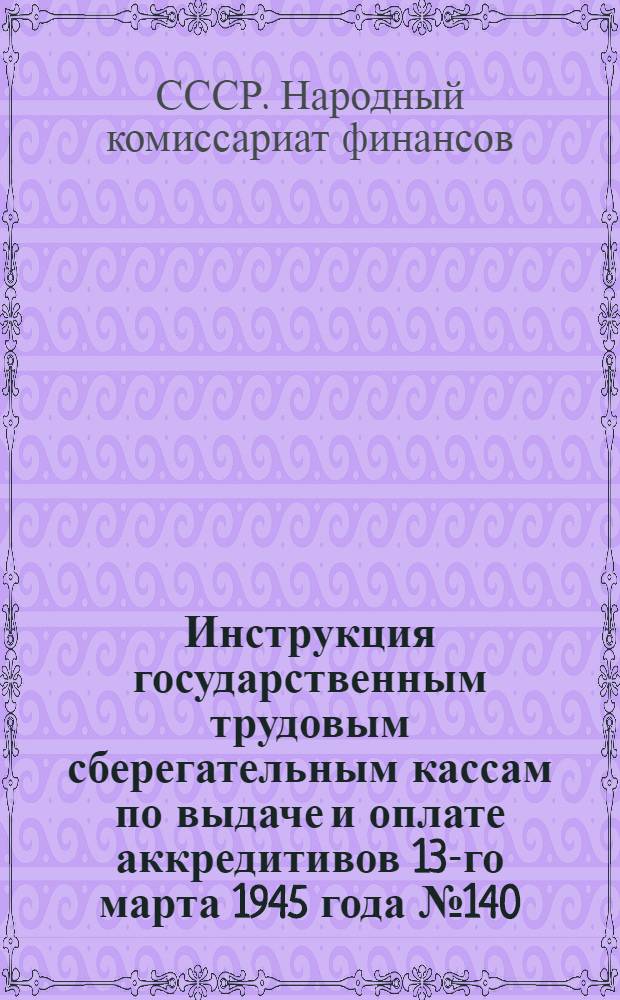 Инструкция государственным трудовым сберегательным кассам по выдаче и оплате аккредитивов 13-го марта 1945 года № 140