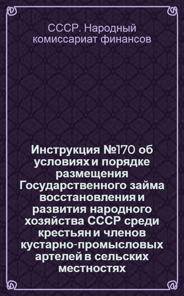 Инструкция № 170 об условиях и порядке размещения Государственного займа восстановления и развития народного хозяйства СССР среди крестьян и членов кустарно-промысловых артелей в сельских местностях