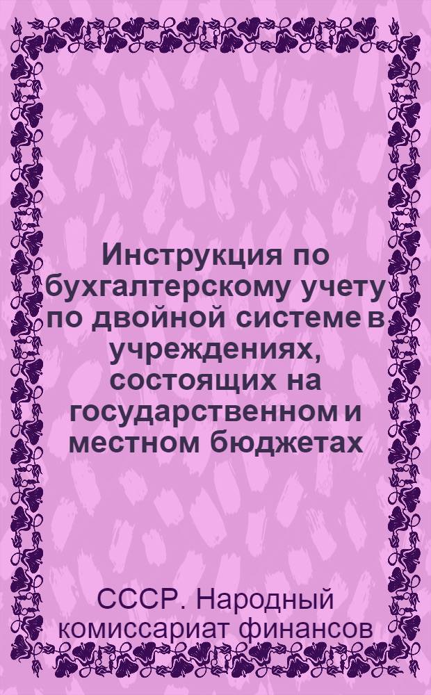Инструкция по бухгалтерскому учету по двойной системе в учреждениях, состоящих на государственном и местном бюджетах : Утв. 11/XI 1938 г. и др. материалы