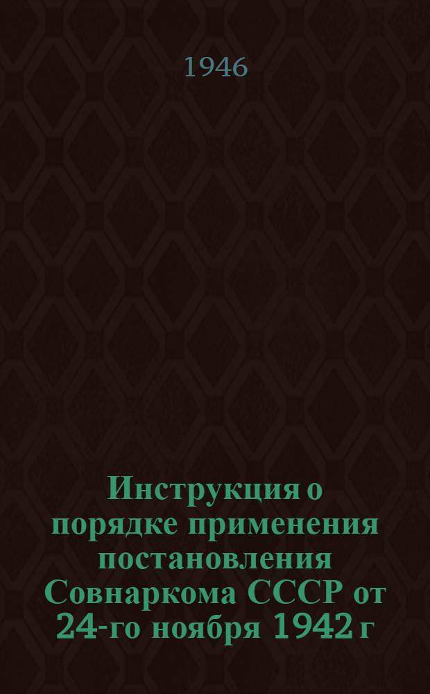 Инструкция о порядке применения постановления Совнаркома СССР от 24-го ноября 1942 г. "Об ответственности за невыполнение обязательных поставок сельскохозяйственных продуктов государству колхозными дворами и единоличными хозяйствами" : Утв. СНК 24/XI-1942 г.