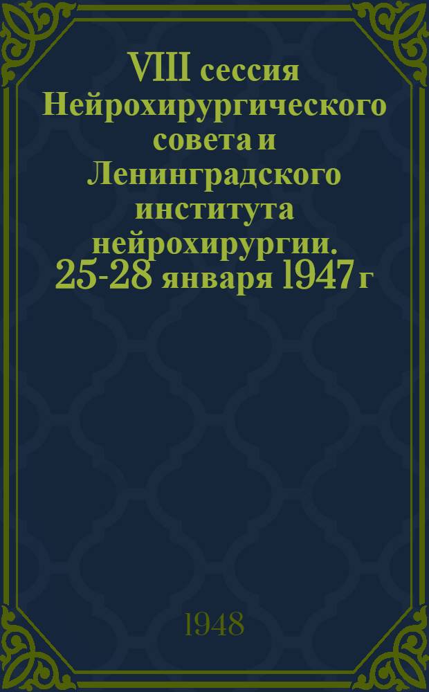 VIII сессия Нейрохирургического совета и Ленинградского института нейрохирургии. 25-28 января 1947 г. : Материалы