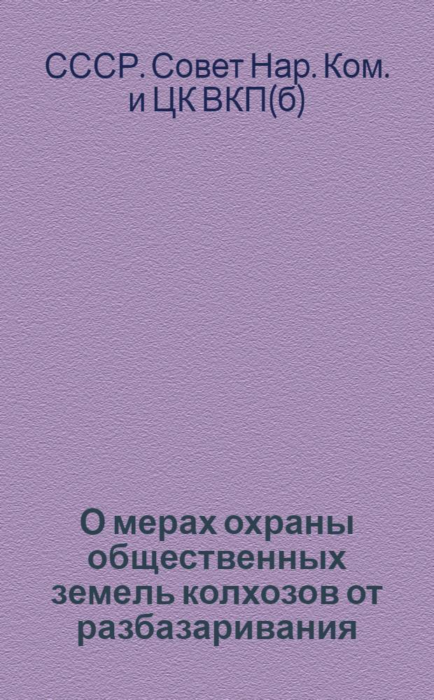 О мерах охраны общественных земель колхозов от разбазаривания : Из постановл. ЦК ВКП(б) и СНК СССР от 27 мая 1939 г. и постановления о приусадебных участках