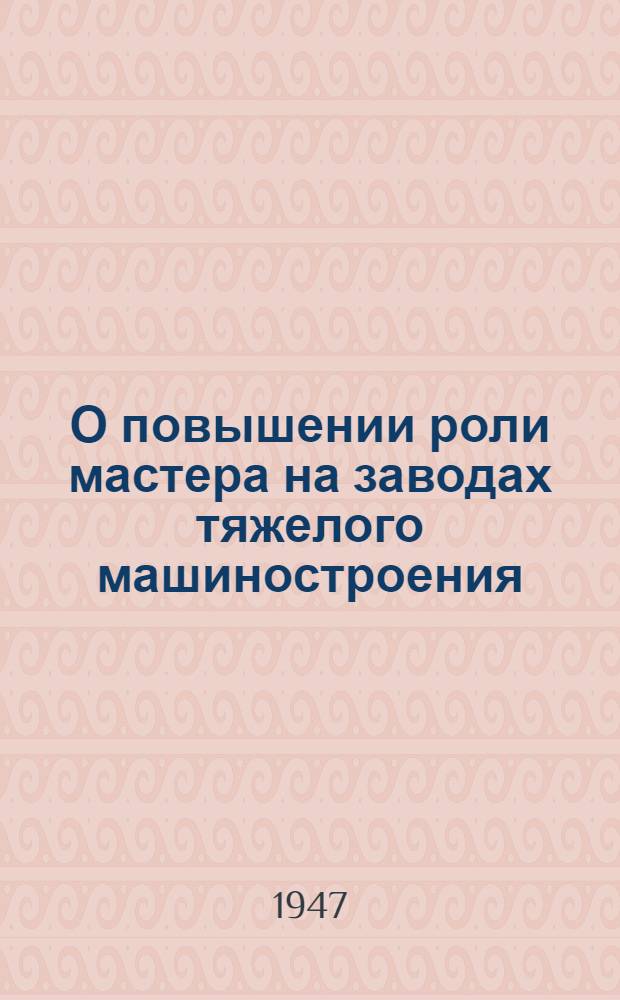 О повышении роли мастера на заводах тяжелого машиностроения : Постановление Сов. нар. ком. СССР и ЦК ВКП(б) 27 мая 1940 г