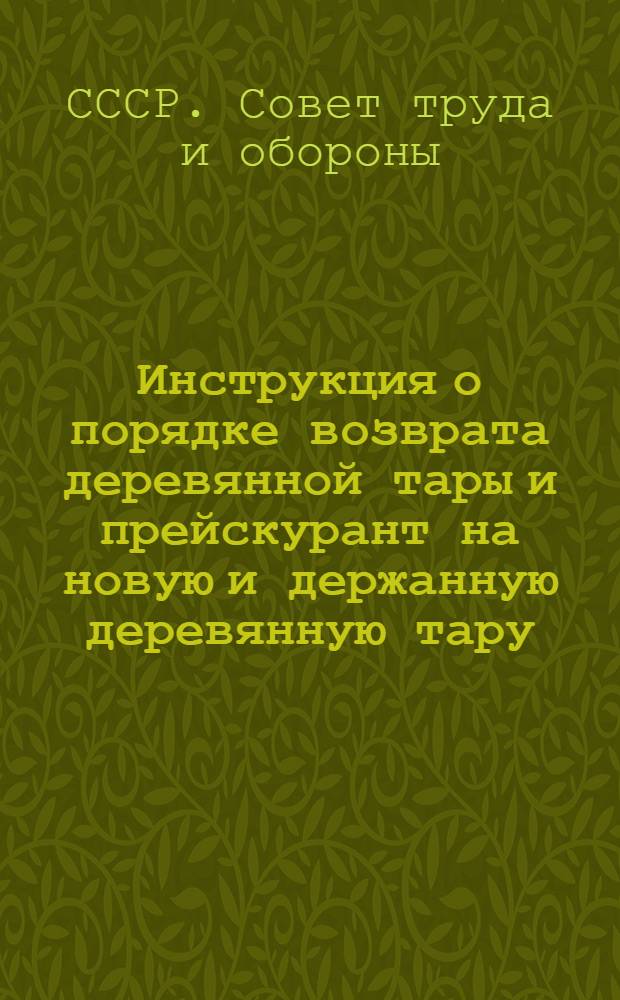 Инструкция о порядке возврата деревянной тары и прейскурант на новую и держанную деревянную тару : (Утв. постановл. Совета труда и обороны № 603 от 19/VII 1933 г.)