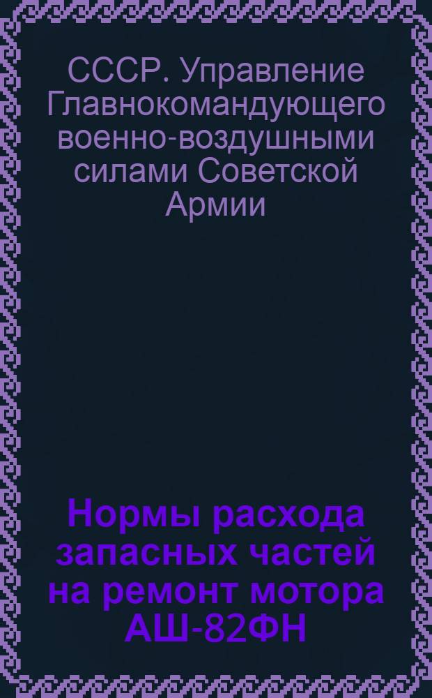 Нормы расхода запасных частей на ремонт мотора АШ-82ФН : Введены в действие 21 мая 1949 г.