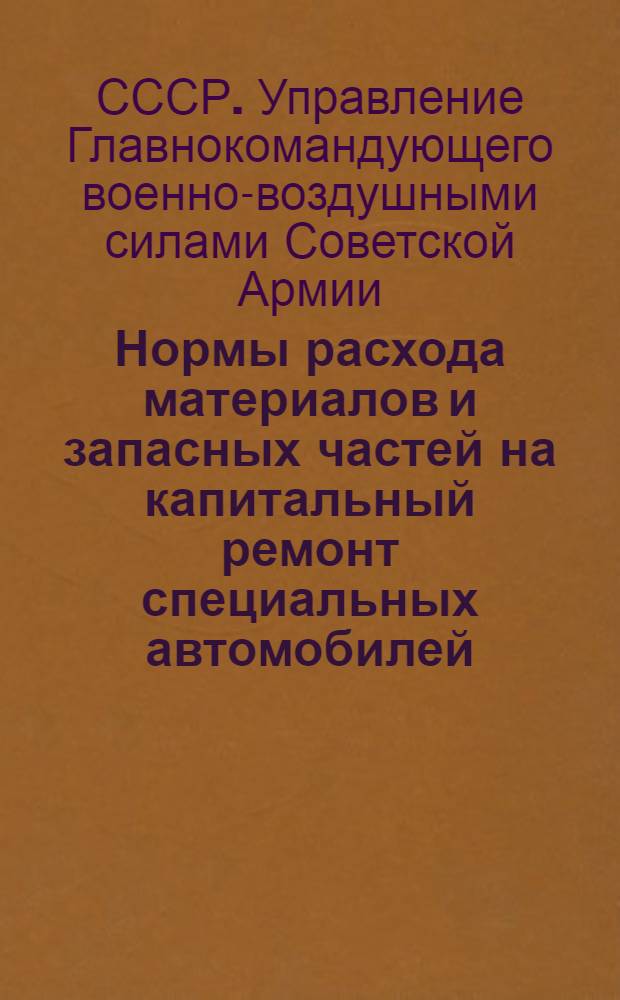 Нормы расхода материалов и запасных частей на капитальный ремонт специальных автомобилей : Утв. 10/VII 1948 г