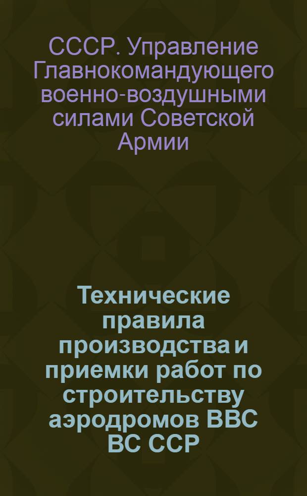 Технические правила производства и приемки работ по строительству аэродромов ВВС ВС ССР : Утв. 20/VIII 1947 г