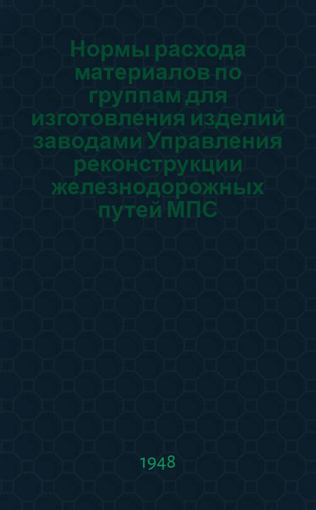 Нормы расхода материалов по группам для изготовления изделий заводами Управления реконструкции железнодорожных путей МПС : Утв. 26/VII 1948 г