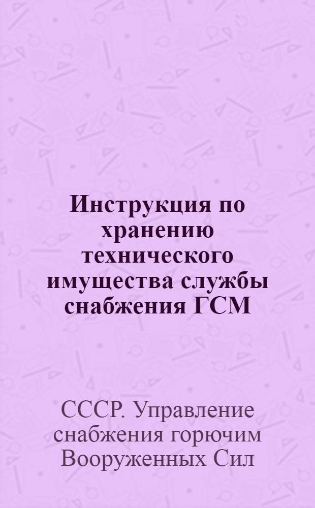 Инструкция по хранению технического имущества службы снабжения ГСМ : Утв. 3/IV-1946 г.