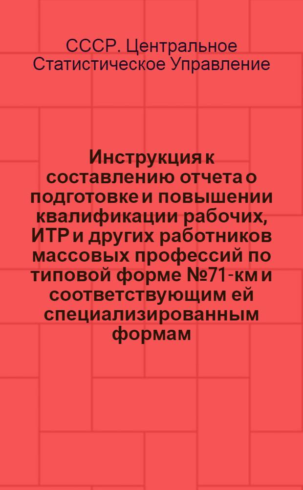 Инструкция к составлению отчета о подготовке и повышении квалификации рабочих, ИТР и других работников массовых профессий по типовой форме № 71-км и соответствующим ей специализированным формам : Утв. 20/IX 1954 г
