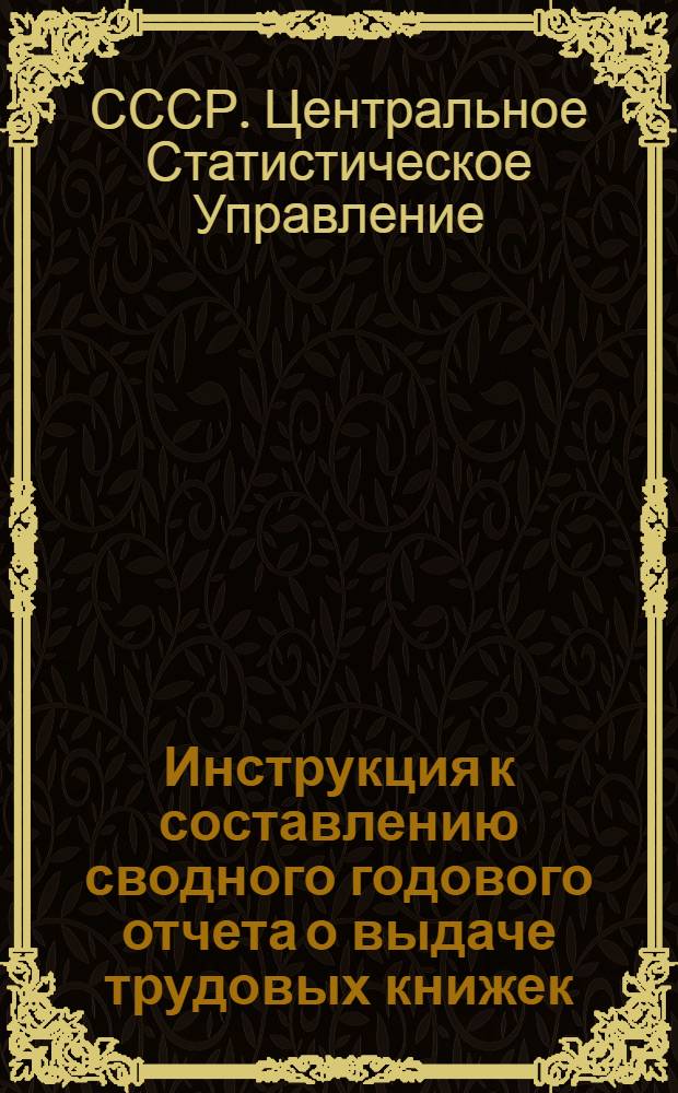 Инструкция к составлению сводного годового отчета о выдаче трудовых книжек : Утв. 23/X 1947 г