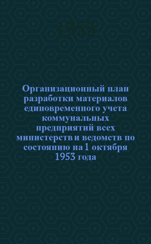 Организационный план разработки материалов единовременного учета коммунальных предприятий всех министерств и ведомств по состоянию на 1 октября 1953 года