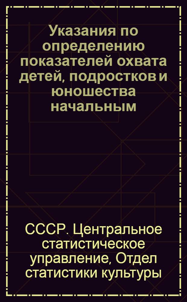 Указания по определению показателей охвата детей, подростков и юношества начальным, семилетним и средним образованием : Утв. 6/VIII 1953 г.