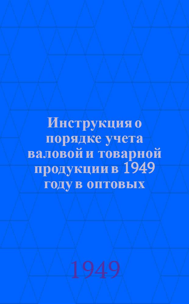 Инструкция о порядке учета валовой и товарной продукции в 1949 году в оптовых (отпускных) ценах предприятиями министерств местной промышленности : Утв. 2/IV 1949 г