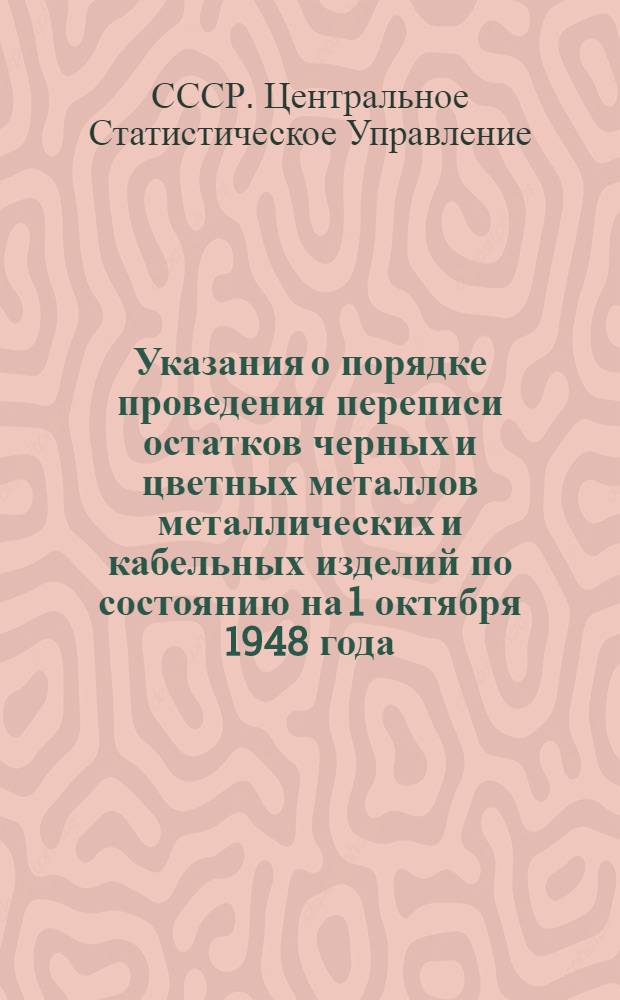 Указания о порядке проведения переписи остатков черных и цветных металлов металлических и кабельных изделий по состоянию на 1 октября 1948 года