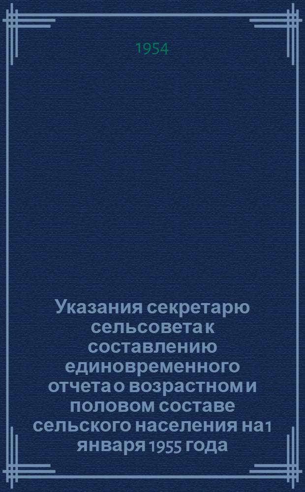 Указания секретарю сельсовета к составлению единовременного отчета о возрастном и половом составе сельского населения на 1 января 1955 года : Утв. 16/IX 1954 г