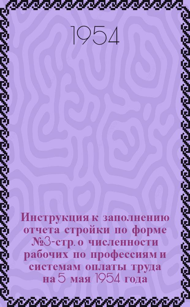 Инструкция к заполнению отчета стройки по форме № 3-стр. о численности рабочих по профессиям и системам оплаты труда на 5 мая 1954 года