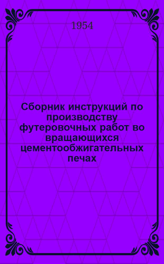 Сборник инструкций по производству футеровочных работ во вращающихся цементообжигательных печах : Утв. 15/I 1954 г
