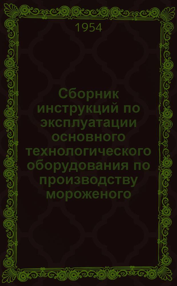 Сборник инструкций по эксплуатации основного технологического оборудования по производству мороженого : Утв. 16/I 1954 г.