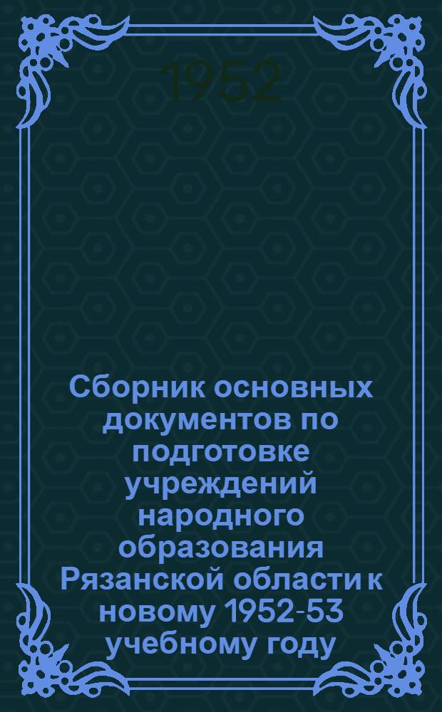 Сборник основных документов по подготовке учреждений народного образования Рязанской области к новому 1952-53 учебному году