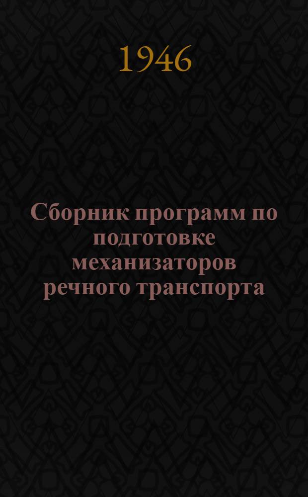 Сборник программ по подготовке механизаторов речного транспорта (крановщиков электрокрана, крановщиков парового крана и транспортерщиков) : Утв. Центр. упр. кадров Наркомречфлота 29/XII 1945 г.