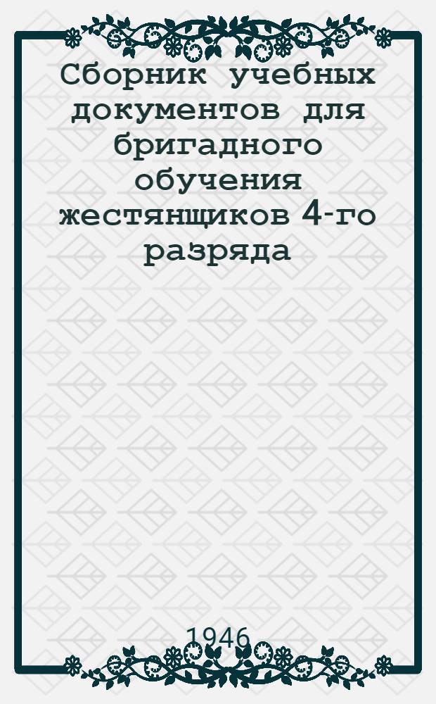 Сборник учебных документов для бригадного обучения жестянщиков 4-го разряда : Утв. 15/IV-1946 г.