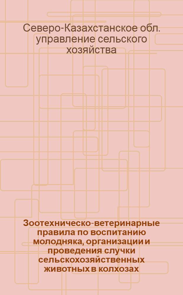 Зоотехническо-ветеринарные правила по воспитанию молодняка, организации и проведения случки сельскохозяйственных животных в колхозах : Утв. Обл. упр. сельского хозяйства 1/IV 1948 г