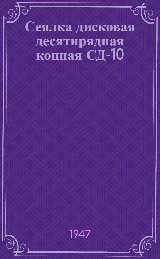 Сеялка дисковая десятирядная конная СД-10 : Техн. данные. Сборка. Обслуживание