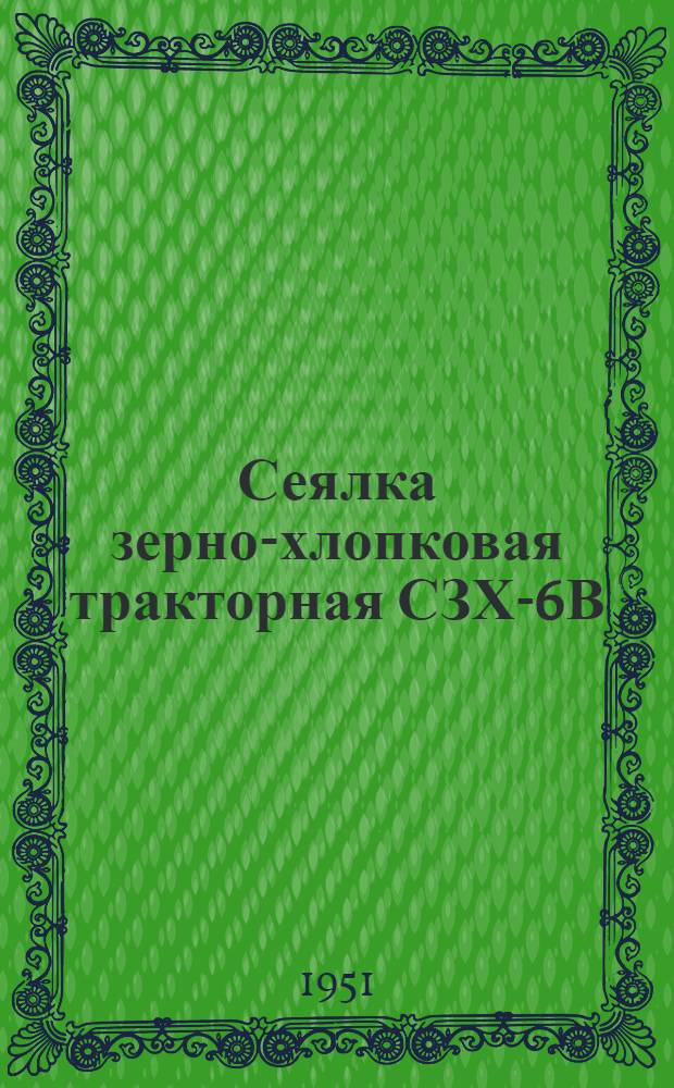 Сеялка зерно-хлопковая тракторная СЗХ-6В : (Сеялка Т8-2А, оборудованная приспособлением для высева семян хлопчатника) : Дополнение к руководству на сеялку Т8-2А : Устройство. Сборка. Уход