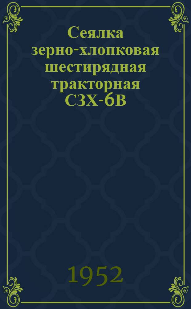 Сеялка зерно-хлопковая шестирядная тракторная СЗХ-6В : (Сеялка Т8-2А, оборудованная приспособлением для высева семян хлопчатника) : Доп. к руководству на сеялку Т8-2А : Устройство. Сборка. Уход