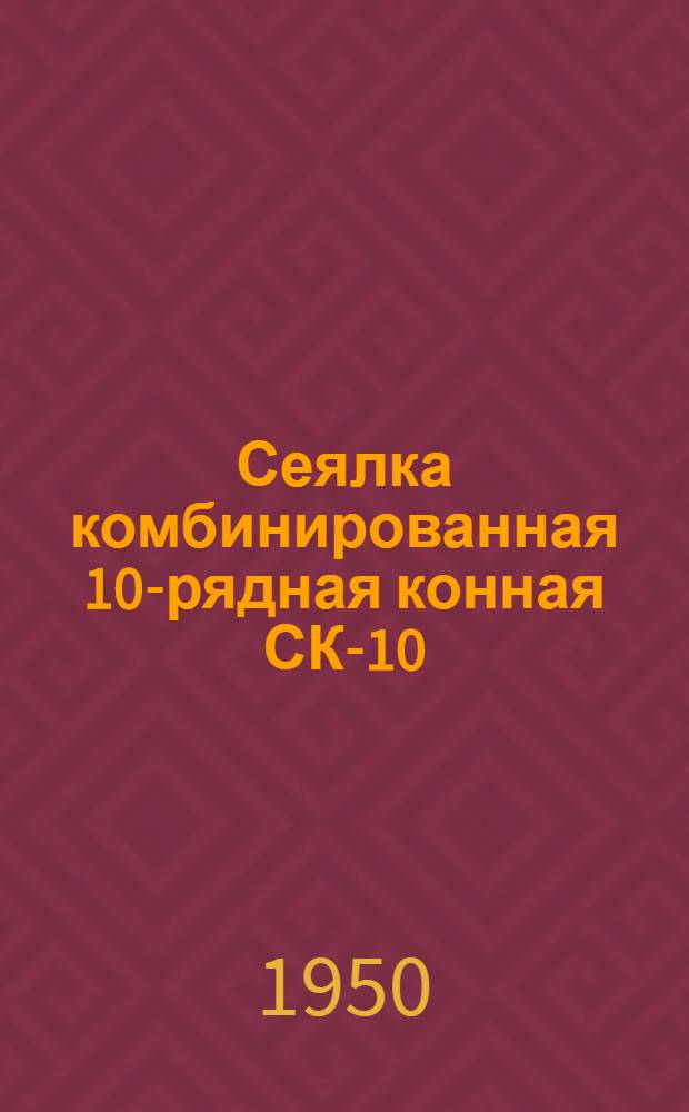 Сеялка комбинированная 10-рядная конная СК-10 : Сборка. Применение. Уход