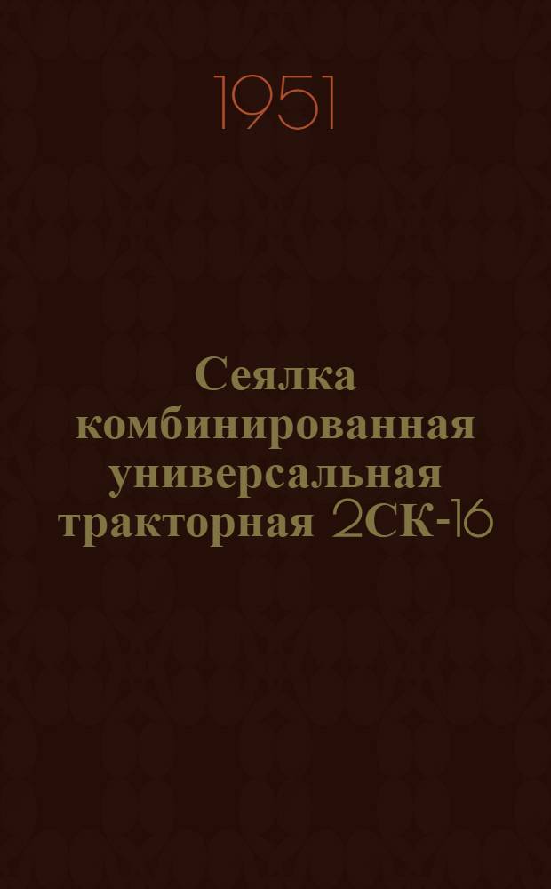 Сеялка комбинированная универсальная тракторная 2СК-16 : Сборка. Применение. Уход