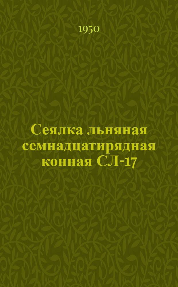 Сеялка льняная семнадцатирядная конная СЛ-17 : Сборка. Применение. Уход